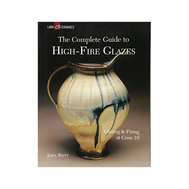 The Complete Guide to High-Fire Glazes : Glazing & Firing at Cone 10 - A Lark Ceramics Book