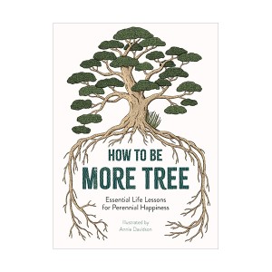How to Be More Tree : Essential Life Lessons for Perennial Happiness