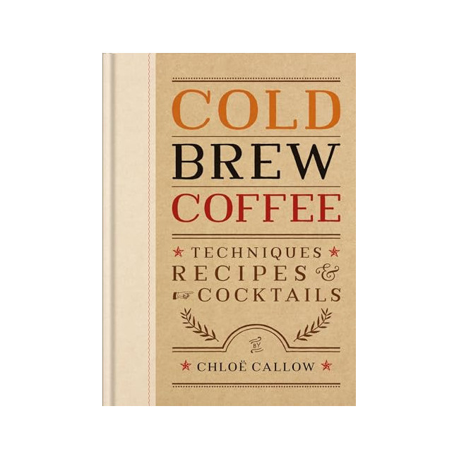 Cold Brew Coffee: Techniques, Tips & Recipes for Coffee's Hottest Trend