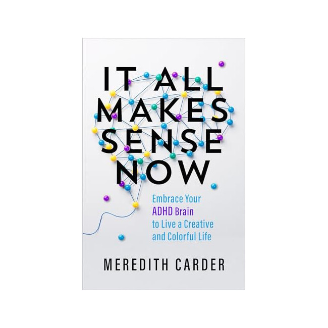 It All Makes Sense Now: Embrace Your ADHD Brain to Live a Creative and Colorful Life